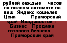 700 рублей каждые  5 часов на полном автомате на ваш  Яндекс кошелек › Цена ­ 100 - Приморский край, Владивосток г. Бизнес » Продажа готового бизнеса   . Приморский край